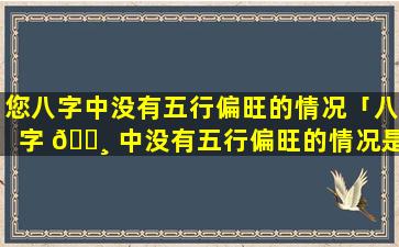 您八字中没有五行偏旺的情况「八字 🌸 中没有五行偏旺的情况是什么意思」